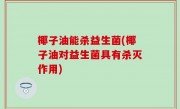 椰子油能杀益生菌(椰子油对益生菌具有杀灭作用)