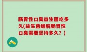 肠胃性口臭益生菌吃多久(益生菌缓解肠胃性口臭需要坚持多久？)