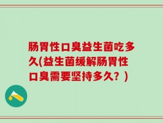 肠胃性口臭益生菌吃多久(益生菌缓解肠胃性口臭需要坚持多久？)