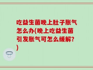 吃益生菌晚上肚子胀气怎么办(晚上吃益生菌引发胀气可怎么缓解？)