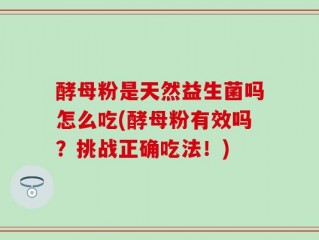 酵母粉是天然益生菌吗怎么吃(酵母粉有效吗？挑战正确吃法！)