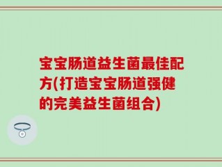 宝宝肠道益生菌最佳配方(打造宝宝肠道强健的完美益生菌组合)