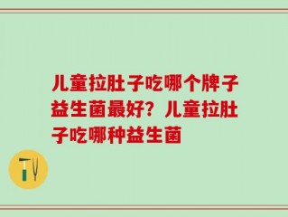 儿童拉肚子吃哪个牌子益生菌最好？儿童拉肚子吃哪种益生菌