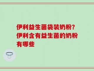 伊利益生菌袋装奶粉？伊利含有益生菌的奶粉有哪些