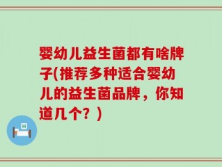 婴幼儿益生菌都有啥牌子(推荐多种适合婴幼儿的益生菌品牌，你知道几个？)