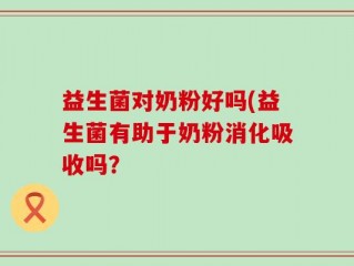 益生菌对奶粉好吗(益生菌有助于奶粉消化吸收吗？