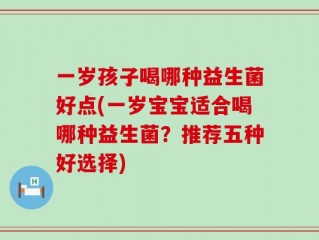 一岁孩子喝哪种益生菌好点(一岁宝宝适合喝哪种益生菌？推荐五种好选择)