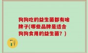 狗狗吃的益生菌都有啥牌子(哪些品牌是适合狗狗食用的益生菌？)