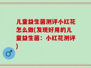 儿童益生菌测评小红花怎么做(发现好用的儿童益生菌：小红花测评)