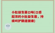 小肚益生菌口味(口感超浓的小肚益生菌，持续呵护肠道健康)