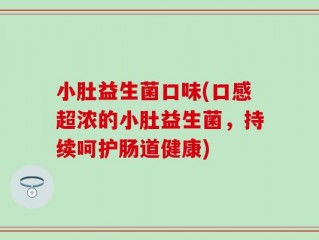 小肚益生菌口味(口感超浓的小肚益生菌，持续呵护肠道健康)