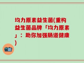均力原素益生菌(重构益生菌品牌「均力原素」：助你加强肠道健康)