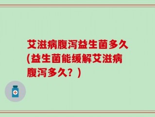 艾滋病腹泻益生菌多久(益生菌能缓解艾滋病腹泻多久？)