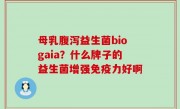 母乳腹泻益生菌biogaia？什么牌子的益生菌增强免疫力好啊