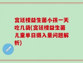 宫廷楼益生菌小孩一天吃几袋(宫廷楼益生菌儿童单日摄入量问题解析)