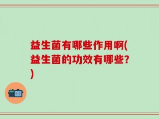 益生菌有哪些作用啊(益生菌的功效有哪些？)