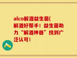 alco解酒益生菌(解酒好帮手！益生菌助力“解酒神器”找到广泛认可！