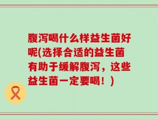 腹泻喝什么样益生菌好呢(选择合适的益生菌有助于缓解腹泻，这些益生菌一定要喝！)