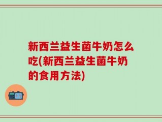 新西兰益生菌牛奶怎么吃(新西兰益生菌牛奶的食用方法)