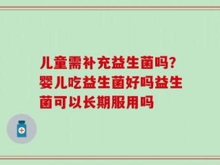 儿童需补充益生菌吗？婴儿吃益生菌好吗益生菌可以长期服用吗