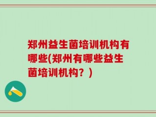 郑州益生菌培训机构有哪些(郑州有哪些益生菌培训机构？)