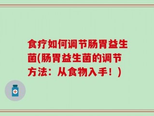 食疗如何调节肠胃益生菌(肠胃益生菌的调节方法：从食物入手！)