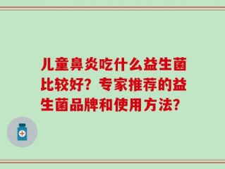 儿童鼻炎吃什么益生菌比较好？专家推荐的益生菌品牌和使用方法？