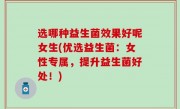 选哪种益生菌效果好呢女生(优选益生菌：女性专属，提升益生菌好处！)