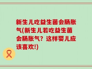 新生儿吃益生菌会肠胀气(新生儿若吃益生菌会肠胀气？这样婴儿应该喜欢!)