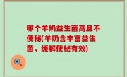 哪个羊奶益生菌高且不便秘(羊奶含丰富益生菌，缓解便秘有效)