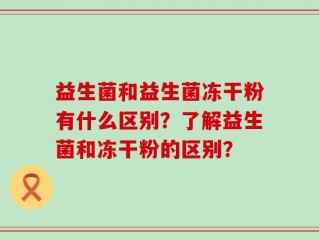 益生菌和益生菌冻干粉有什么区别？了解益生菌和冻干粉的区别？