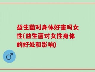 益生菌对身体好害吗女性(益生菌对女性身体的好处和影响)