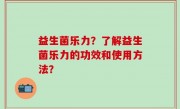 益生菌乐力？了解益生菌乐力的功效和使用方法？