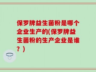 保罗牌益生菌粉是哪个企业生产的(保罗牌益生菌粉的生产企业是谁？)