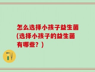 怎么选择小孩子益生菌(选择小孩子的益生菌有哪些？)