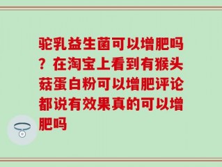 驼乳益生菌可以增肥吗？在淘宝上看到有猴头菇蛋白粉可以增肥评论都说有效果真的可以增肥吗