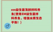 em益生菌发酵拌料养鱼(使用EM益生菌拌料养鱼，增强水质生态平衡！)