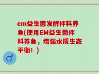 em益生菌发酵拌料养鱼(使用EM益生菌拌料养鱼，增强水质生态平衡！)