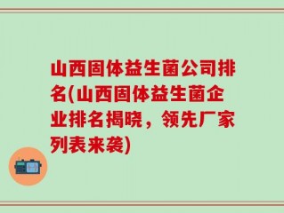 山西固体益生菌公司排名(山西固体益生菌企业排名揭晓，领先厂家列表来袭)
