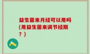 益生菌来月经可以用吗(用益生菌来调节经期？)