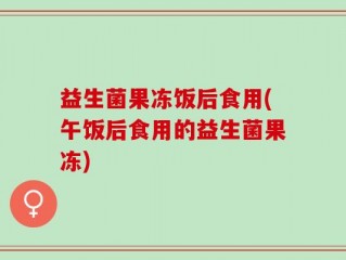 益生菌果冻饭后食用(午饭后食用的益生菌果冻)
