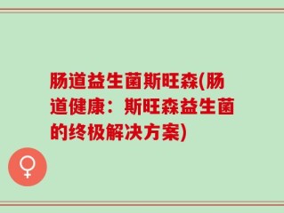 肠道益生菌斯旺森(肠道健康：斯旺森益生菌的终极解决方案)