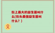 街上最大的益生菌叫什么(街头最强益生菌叫什么？)