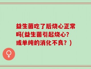 益生菌吃了后烧心正常吗(益生菌引起烧心？或单纯的消化不良？)