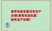 康萃乐益生菌没有生产日期(康觉乐益生菌：缺失生产日期？