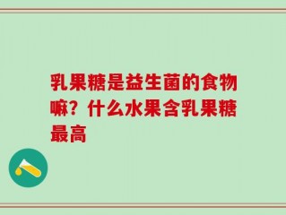 乳果糖是益生菌的食物嘛？什么水果含乳果糖最高