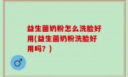 益生菌奶粉怎么洗脸好用(益生菌奶粉洗脸好用吗？)