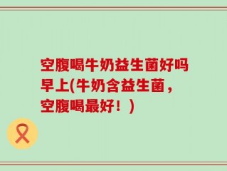 空腹喝牛奶益生菌好吗早上(牛奶含益生菌，空腹喝最好！)