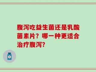 腹泻吃益生菌还是乳酸菌素片？哪一种更适合治疗腹泻？