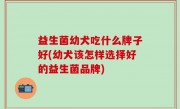 益生菌幼犬吃什么牌子好(幼犬该怎样选择好的益生菌品牌)